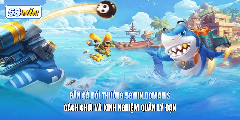 Bắn Cá Đổi Thưởng 58win.domains – Cách Chơi Và Kinh Nghiệm Quản Lý Đạn