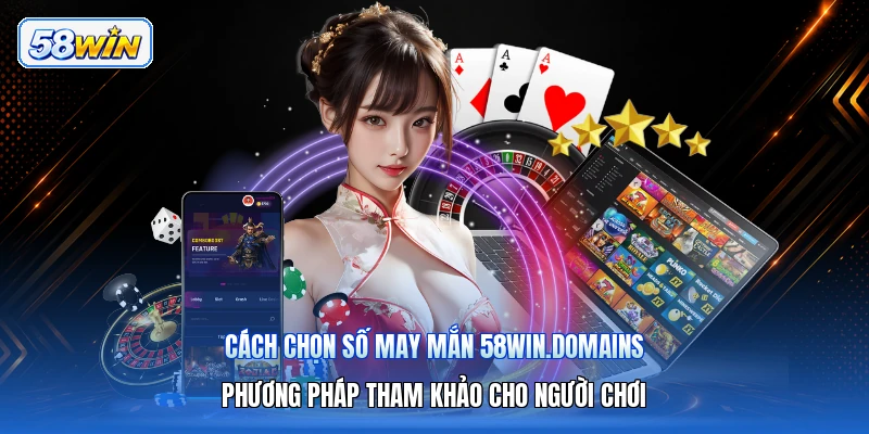 Cách Chọn Số May Mắn 58win.domains – Phương Pháp Tham Khảo Cho Người Chơi