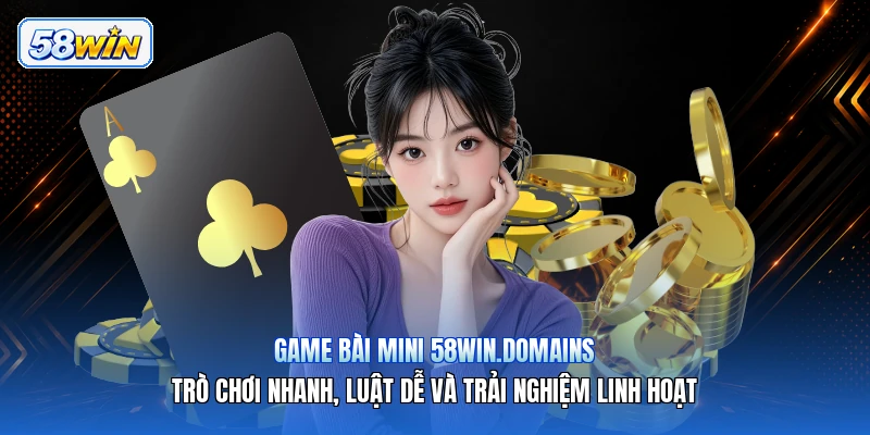 Game Bài Mini 58win.domains – Trò Chơi Nhanh, Luật Dễ Và Trải Nghiệm Linh Hoạt