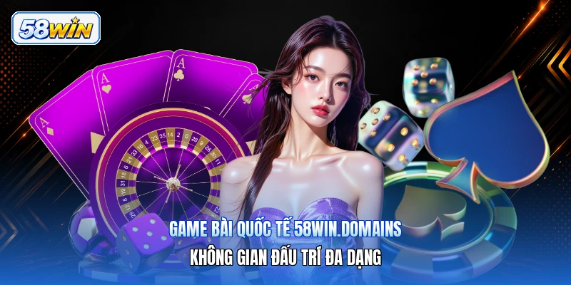 Game Bài Quốc Tế 58win.domains – Không Gian Đấu Trí Đa Dạng