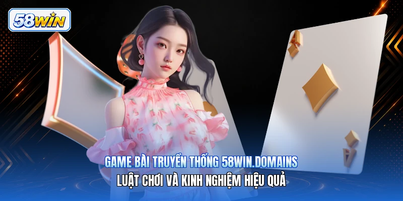 Game Bài Truyền Thống 58win.domains – Luật Chơi Và Kinh Nghiệm Hiệu Quả