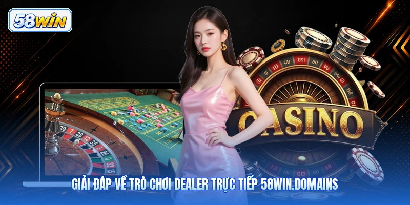 Giải Đáp Về Trò Chơi Dealer Trực Tiếp 58win.domains
