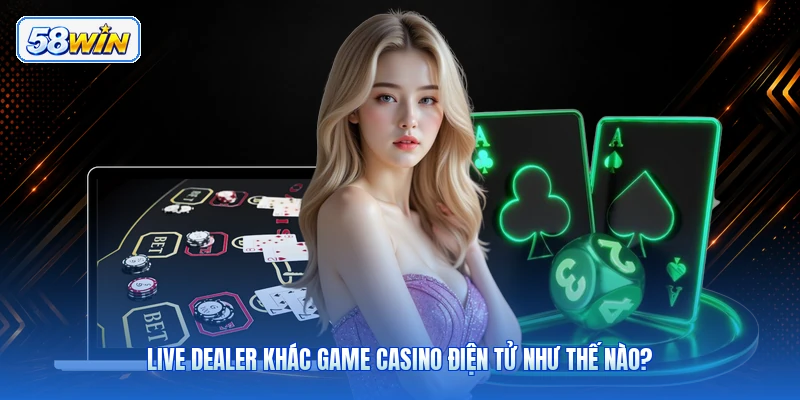 Live Dealer Khác Game Casino Điện Tử Như Thế Nào?