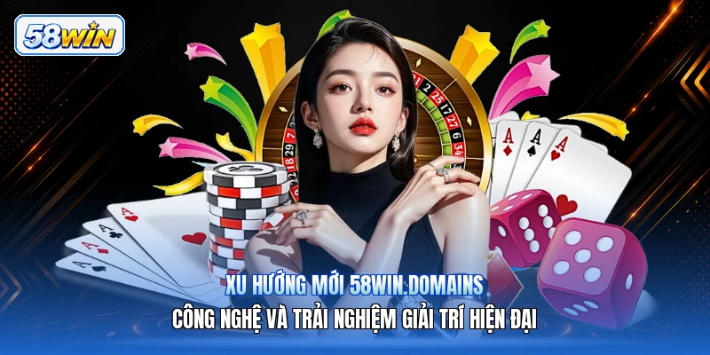 Xu Hướng Mới 58win.domains – Công Nghệ Và Trải Nghiệm Giải Trí Hiện Đại